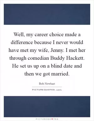Well, my career choice made a difference because I never would have met my wife, Jenny. I met her through comedian Buddy Hackett. He set us up on a blind date and then we got married Picture Quote #1
