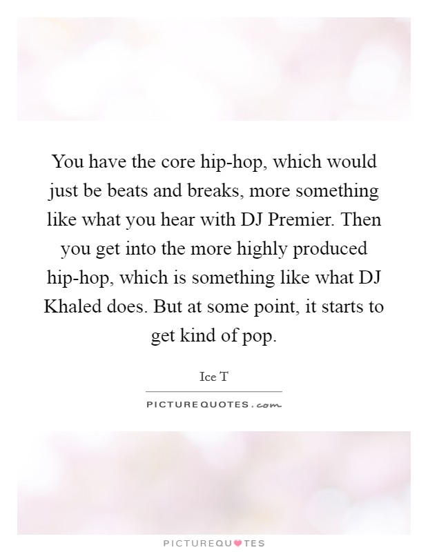 You have the core hip-hop, which would just be beats and breaks, more something like what you hear with DJ Premier. Then you get into the more highly produced hip-hop, which is something like what DJ Khaled does. But at some point, it starts to get kind of pop Picture Quote #1