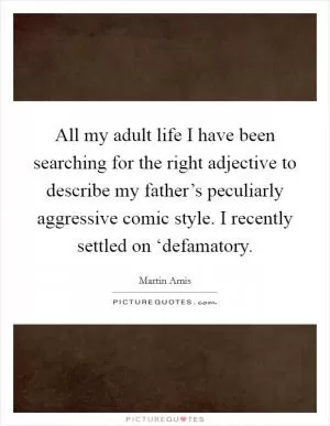 All my adult life I have been searching for the right adjective to describe my father’s peculiarly aggressive comic style. I recently settled on ‘defamatory Picture Quote #1