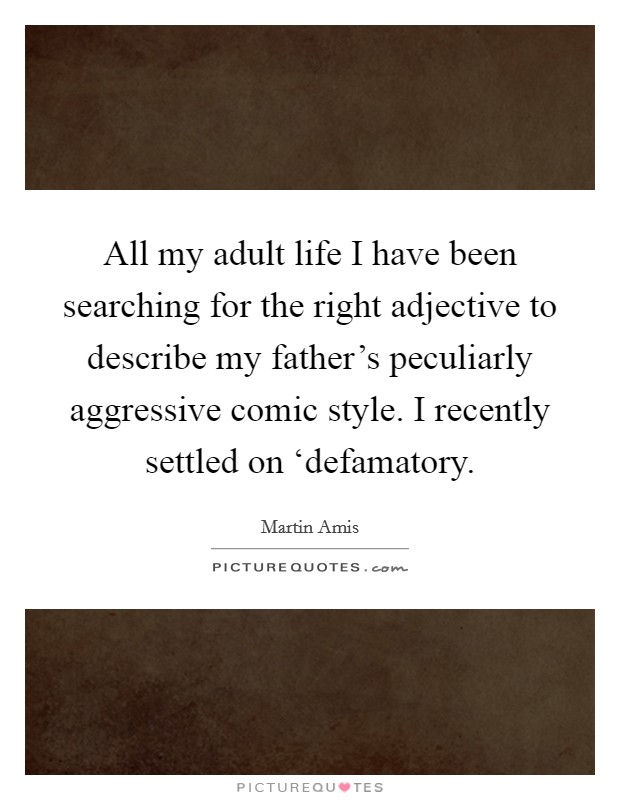 All my adult life I have been searching for the right adjective to describe my father's peculiarly aggressive comic style. I recently settled on ‘defamatory Picture Quote #1