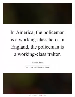 In America, the policeman is a working-class hero. In England, the policeman is a working-class traitor Picture Quote #1