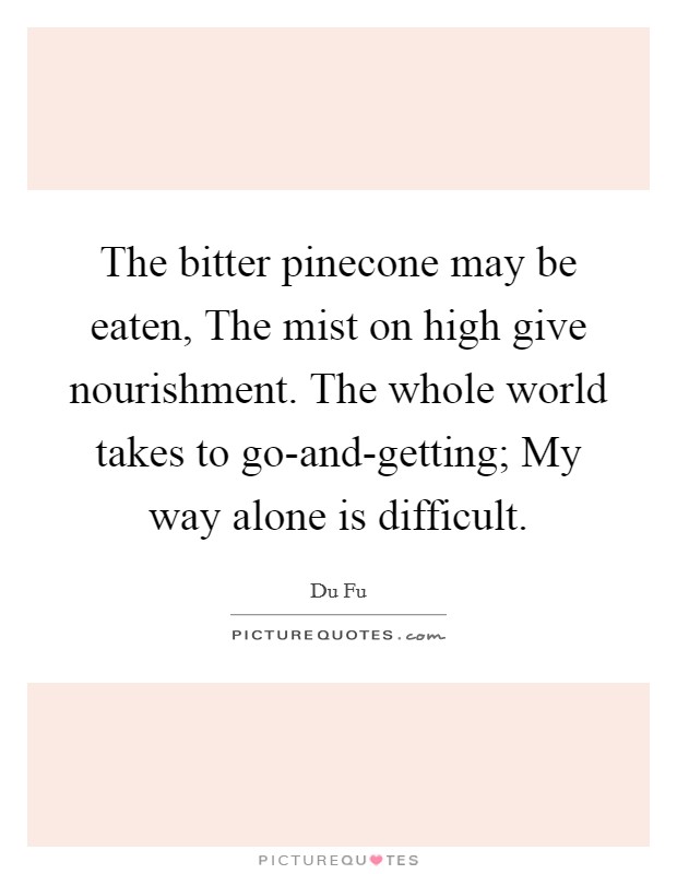 The bitter pinecone may be eaten, The mist on high give nourishment. The whole world takes to go-and-getting; My way alone is difficult Picture Quote #1