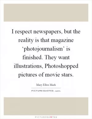 I respect newspapers, but the reality is that magazine ‘photojournalism’ is finished. They want illustrations, Photoshopped pictures of movie stars Picture Quote #1