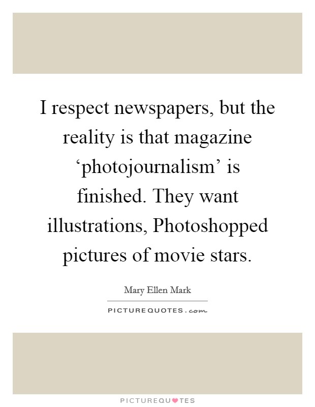 I respect newspapers, but the reality is that magazine ‘photojournalism' is finished. They want illustrations, Photoshopped pictures of movie stars Picture Quote #1
