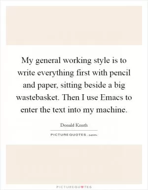 My general working style is to write everything first with pencil and paper, sitting beside a big wastebasket. Then I use Emacs to enter the text into my machine Picture Quote #1