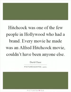 Hitchcock was one of the few people in Hollywood who had a brand. Every movie he made was an Alfred Hitchcock movie, couldn’t have been anyone else Picture Quote #1