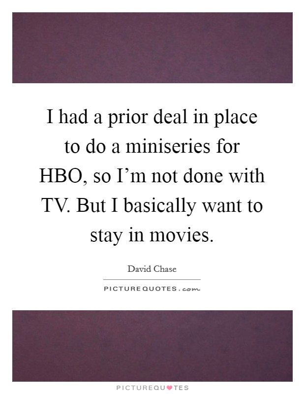I had a prior deal in place to do a miniseries for HBO, so I'm not done with TV. But I basically want to stay in movies Picture Quote #1