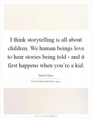 I think storytelling is all about children. We human beings love to hear stories being told - and it first happens when you’re a kid Picture Quote #1