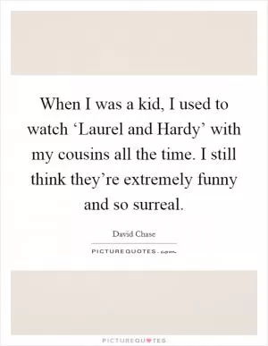 When I was a kid, I used to watch ‘Laurel and Hardy’ with my cousins all the time. I still think they’re extremely funny and so surreal Picture Quote #1