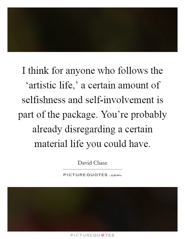 I think for anyone who follows the ‘artistic life,' a certain amount of selfishness and self-involvement is part of the package. You're probably already disregarding a certain material life you could have Picture Quote #1