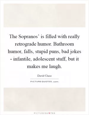 The Sopranos’ is filled with really retrograde humor. Bathroom humor, falls, stupid puns, bad jokes - infantile, adolescent stuff, but it makes me laugh Picture Quote #1