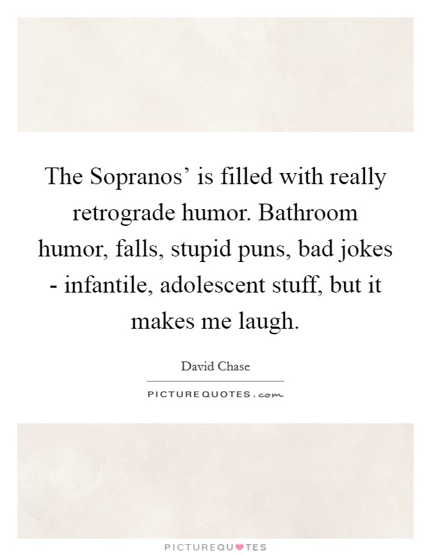 The Sopranos' is filled with really retrograde humor. Bathroom humor, falls, stupid puns, bad jokes - infantile, adolescent stuff, but it makes me laugh Picture Quote #1
