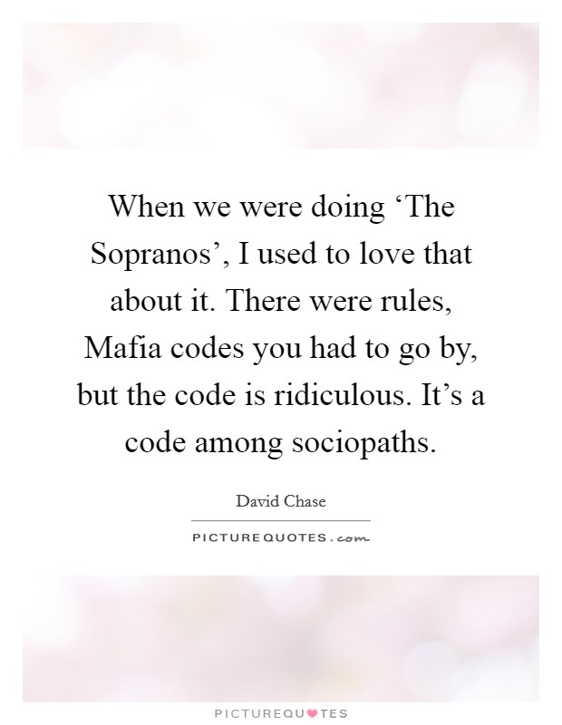 When we were doing ‘The Sopranos', I used to love that about it. There were rules, Mafia codes you had to go by, but the code is ridiculous. It's a code among sociopaths Picture Quote #1