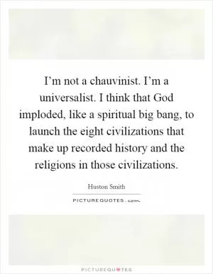 I’m not a chauvinist. I’m a universalist. I think that God imploded, like a spiritual big bang, to launch the eight civilizations that make up recorded history and the religions in those civilizations Picture Quote #1