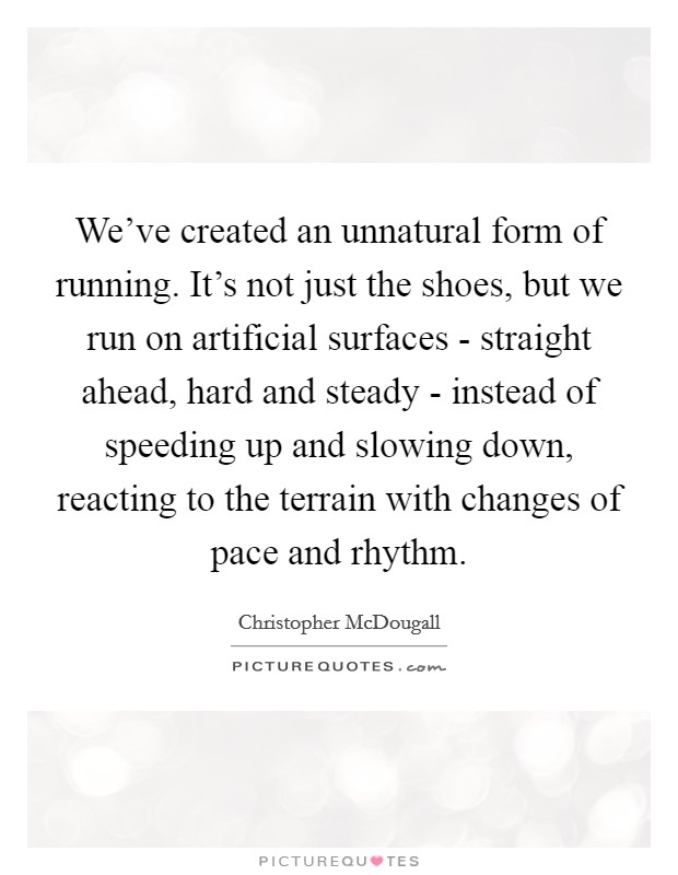 We've created an unnatural form of running. It's not just the shoes, but we run on artificial surfaces - straight ahead, hard and steady - instead of speeding up and slowing down, reacting to the terrain with changes of pace and rhythm Picture Quote #1