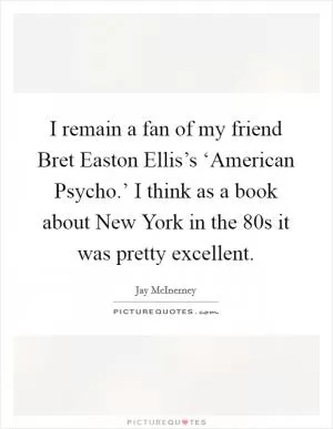 I remain a fan of my friend Bret Easton Ellis’s ‘American Psycho.’ I think as a book about New York in the  80s it was pretty excellent Picture Quote #1
