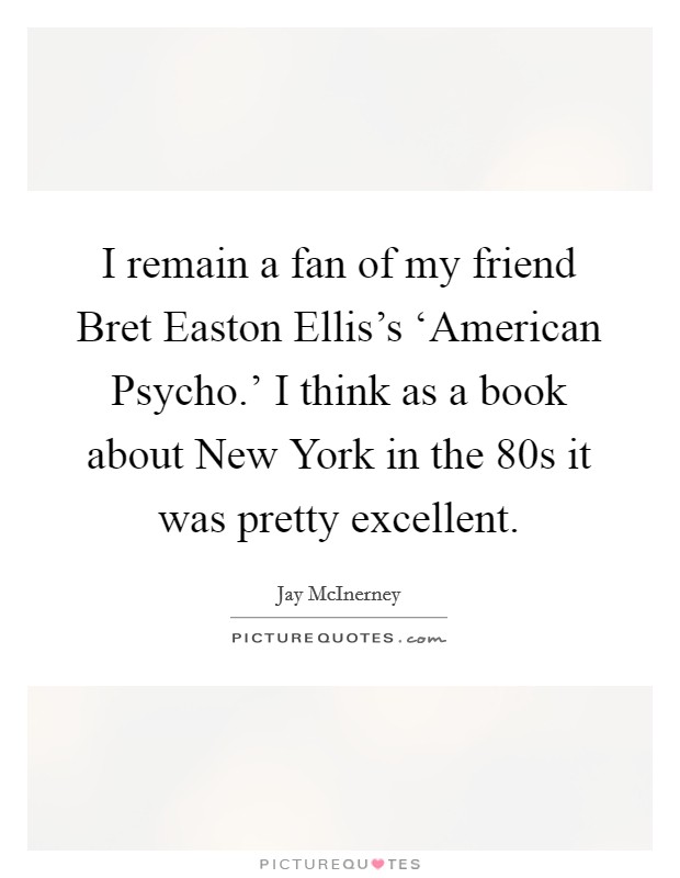 I remain a fan of my friend Bret Easton Ellis's ‘American Psycho.' I think as a book about New York in the  80s it was pretty excellent Picture Quote #1