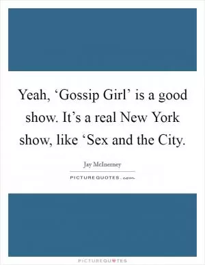Yeah, ‘Gossip Girl’ is a good show. It’s a real New York show, like ‘Sex and the City Picture Quote #1