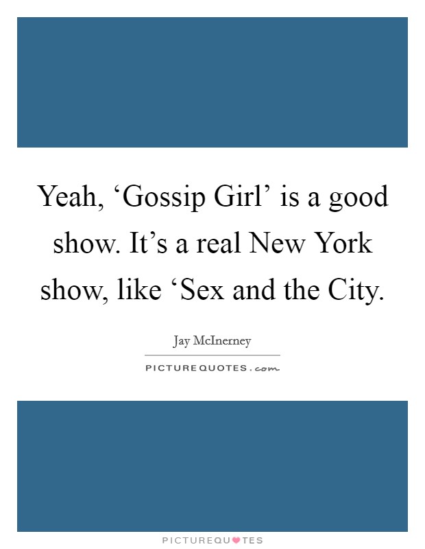 Yeah, ‘Gossip Girl' is a good show. It's a real New York show, like ‘Sex and the City Picture Quote #1