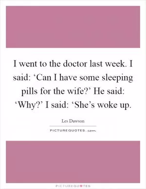 I went to the doctor last week. I said: ‘Can I have some sleeping pills for the wife?’ He said: ‘Why?’ I said: ‘She’s woke up Picture Quote #1