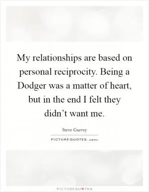 My relationships are based on personal reciprocity. Being a Dodger was a matter of heart, but in the end I felt they didn’t want me Picture Quote #1