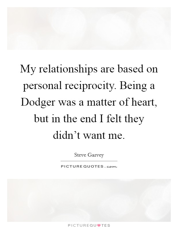 My relationships are based on personal reciprocity. Being a Dodger was a matter of heart, but in the end I felt they didn't want me Picture Quote #1
