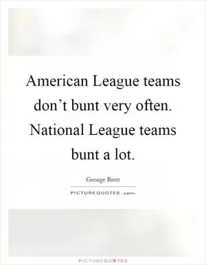 American League teams don’t bunt very often. National League teams bunt a lot Picture Quote #1