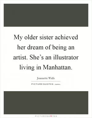My older sister achieved her dream of being an artist. She’s an illustrator living in Manhattan Picture Quote #1