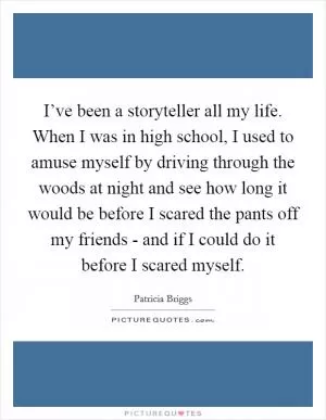 I’ve been a storyteller all my life. When I was in high school, I used to amuse myself by driving through the woods at night and see how long it would be before I scared the pants off my friends - and if I could do it before I scared myself Picture Quote #1