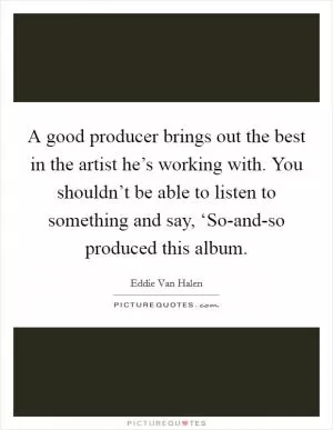A good producer brings out the best in the artist he’s working with. You shouldn’t be able to listen to something and say, ‘So-and-so produced this album Picture Quote #1