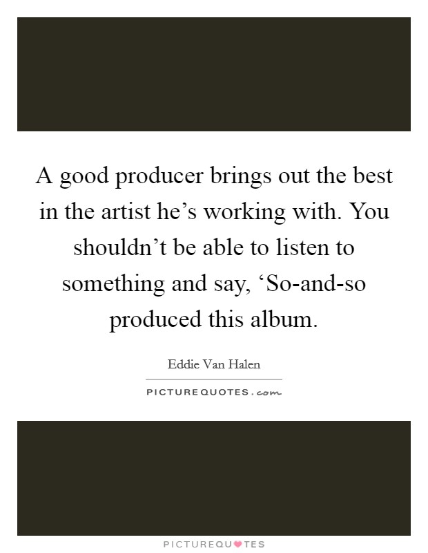 A good producer brings out the best in the artist he's working with. You shouldn't be able to listen to something and say, ‘So-and-so produced this album Picture Quote #1