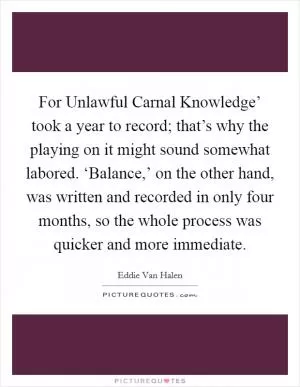 For Unlawful Carnal Knowledge’ took a year to record; that’s why the playing on it might sound somewhat labored. ‘Balance,’ on the other hand, was written and recorded in only four months, so the whole process was quicker and more immediate Picture Quote #1