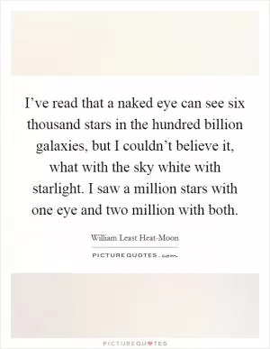 I’ve read that a naked eye can see six thousand stars in the hundred billion galaxies, but I couldn’t believe it, what with the sky white with starlight. I saw a million stars with one eye and two million with both Picture Quote #1
