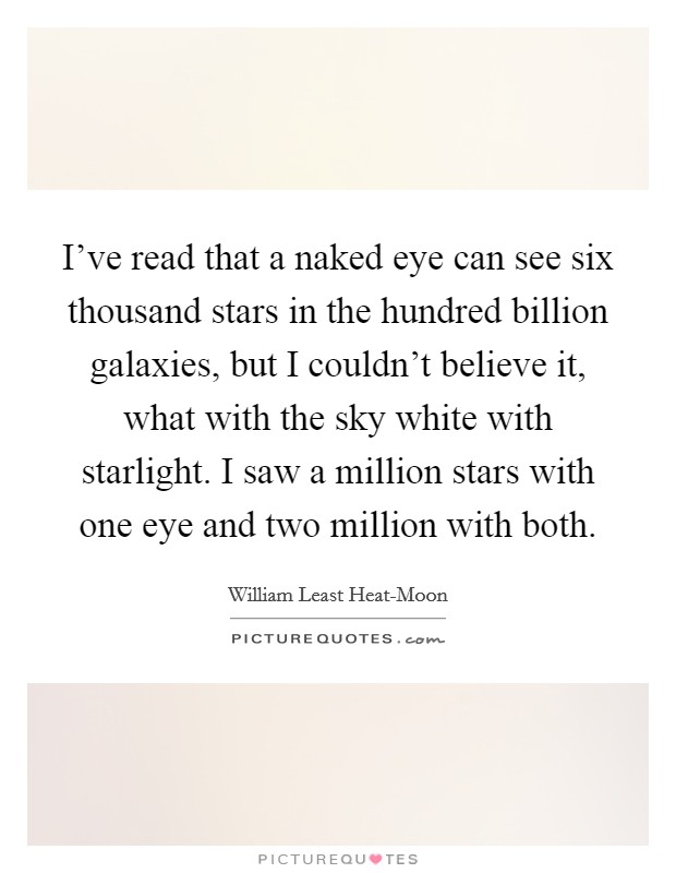 I've read that a naked eye can see six thousand stars in the hundred billion galaxies, but I couldn't believe it, what with the sky white with starlight. I saw a million stars with one eye and two million with both Picture Quote #1