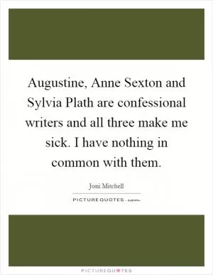 Augustine, Anne Sexton and Sylvia Plath are confessional writers and all three make me sick. I have nothing in common with them Picture Quote #1
