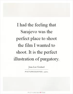 I had the feeling that Sarajevo was the perfect place to shoot the film I wanted to shoot. It is the perfect illustration of purgatory Picture Quote #1