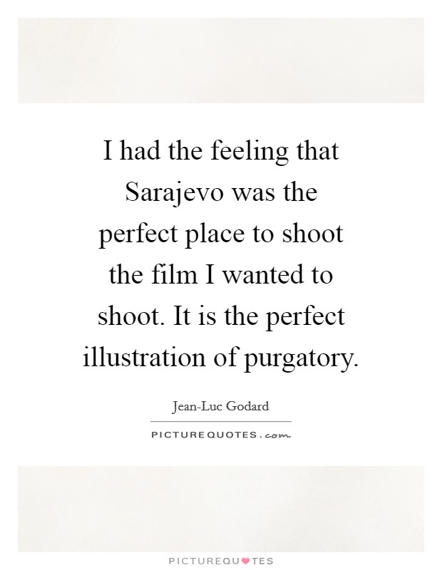 I had the feeling that Sarajevo was the perfect place to shoot the film I wanted to shoot. It is the perfect illustration of purgatory Picture Quote #1
