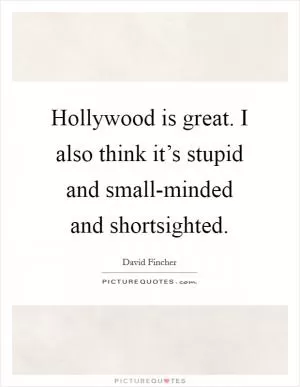 Hollywood is great. I also think it’s stupid and small-minded and shortsighted Picture Quote #1