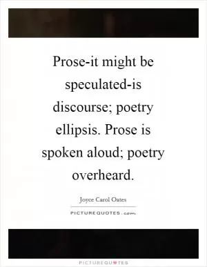 Prose-it might be speculated-is discourse; poetry ellipsis. Prose is spoken aloud; poetry overheard Picture Quote #1
