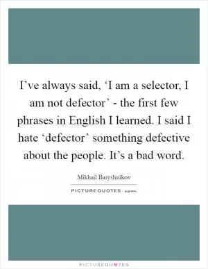 I’ve always said, ‘I am a selector, I am not defector’ - the first few phrases in English I learned. I said I hate ‘defector’ something defective about the people. It’s a bad word Picture Quote #1