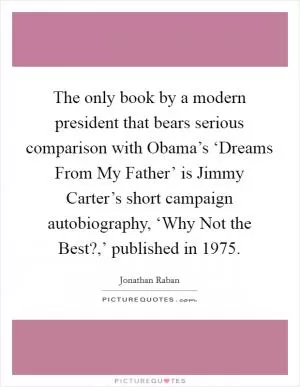 The only book by a modern president that bears serious comparison with Obama’s ‘Dreams From My Father’ is Jimmy Carter’s short campaign autobiography, ‘Why Not the Best?,’ published in 1975 Picture Quote #1