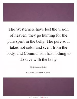 The Westerners have lost the vision of heaven, they go hunting for the pure spirit in the belly. The pure soul takes not color and scent from the body, and Communism has nothing to do save with the body Picture Quote #1