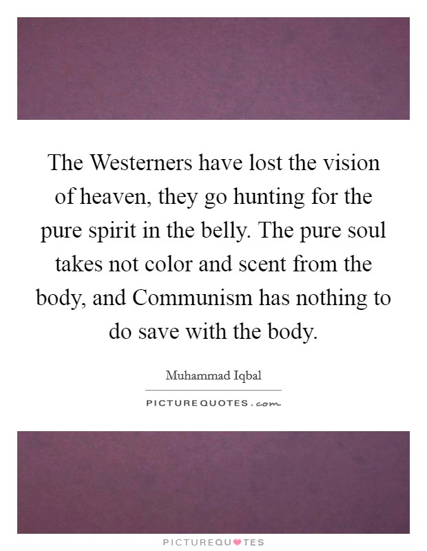 The Westerners have lost the vision of heaven, they go hunting for the pure spirit in the belly. The pure soul takes not color and scent from the body, and Communism has nothing to do save with the body Picture Quote #1