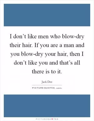 I don’t like men who blow-dry their hair. If you are a man and you blow-dry your hair, then I don’t like you and that’s all there is to it Picture Quote #1