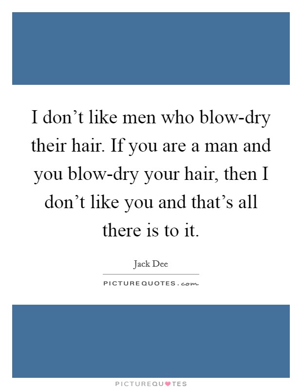 I don't like men who blow-dry their hair. If you are a man and you blow-dry your hair, then I don't like you and that's all there is to it Picture Quote #1