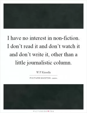 I have no interest in non-fiction. I don’t read it and don’t watch it and don’t write it, other than a little journalistic column Picture Quote #1
