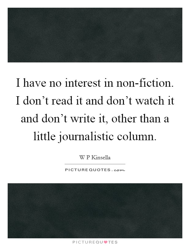 I have no interest in non-fiction. I don't read it and don't watch it and don't write it, other than a little journalistic column Picture Quote #1