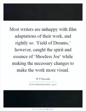 Most writers are unhappy with film adaptations of their work, and rightly so. ‘Field of Dreams,’ however, caught the spirit and essence of ‘Shoeless Joe’ while making the necessary changes to make the work more visual Picture Quote #1