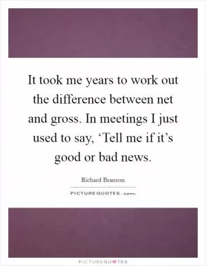 It took me years to work out the difference between net and gross. In meetings I just used to say, ‘Tell me if it’s good or bad news Picture Quote #1