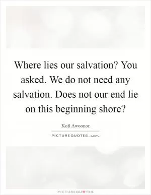 Where lies our salvation? You asked. We do not need any salvation. Does not our end lie on this beginning shore? Picture Quote #1